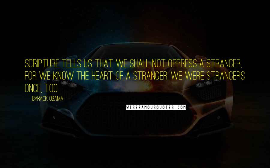 Barack Obama Quotes: Scripture tells us that we shall not oppress a stranger, for we know the heart of a stranger. We were strangers once, too.