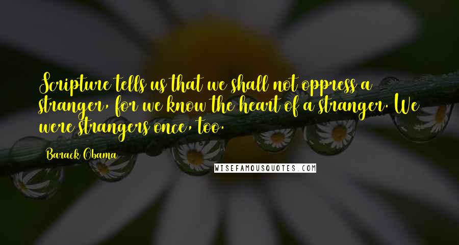 Barack Obama Quotes: Scripture tells us that we shall not oppress a stranger, for we know the heart of a stranger. We were strangers once, too.