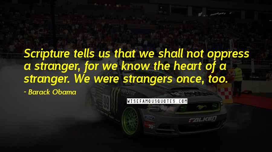 Barack Obama Quotes: Scripture tells us that we shall not oppress a stranger, for we know the heart of a stranger. We were strangers once, too.