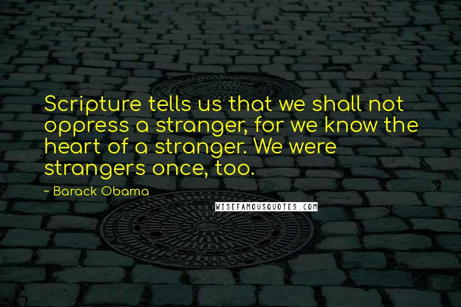 Barack Obama Quotes: Scripture tells us that we shall not oppress a stranger, for we know the heart of a stranger. We were strangers once, too.