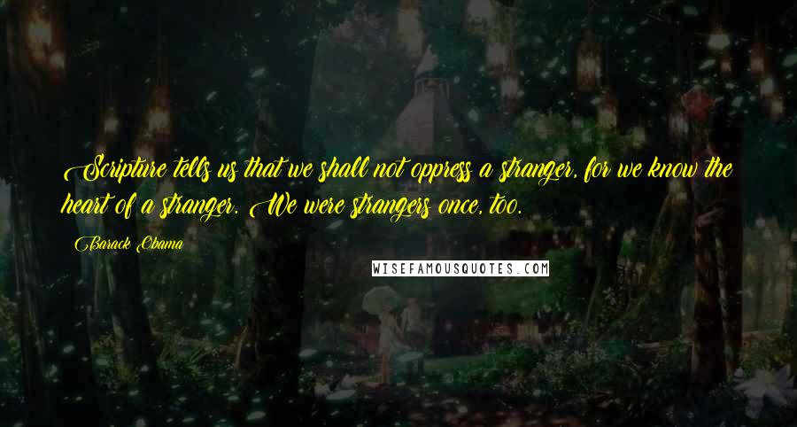 Barack Obama Quotes: Scripture tells us that we shall not oppress a stranger, for we know the heart of a stranger. We were strangers once, too.