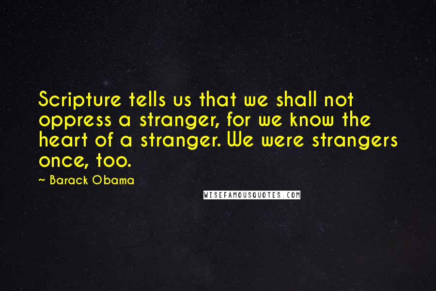 Barack Obama Quotes: Scripture tells us that we shall not oppress a stranger, for we know the heart of a stranger. We were strangers once, too.