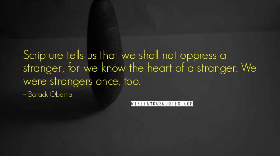 Barack Obama Quotes: Scripture tells us that we shall not oppress a stranger, for we know the heart of a stranger. We were strangers once, too.