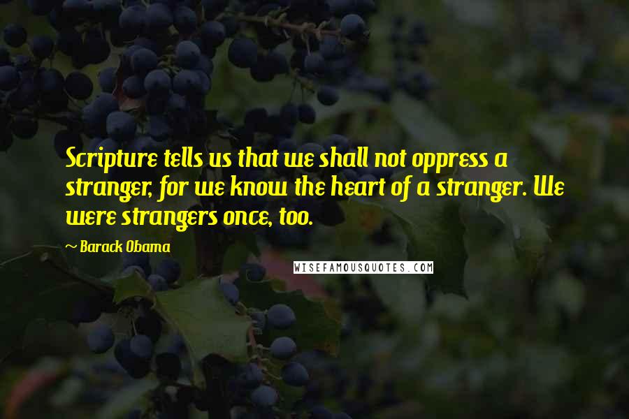 Barack Obama Quotes: Scripture tells us that we shall not oppress a stranger, for we know the heart of a stranger. We were strangers once, too.