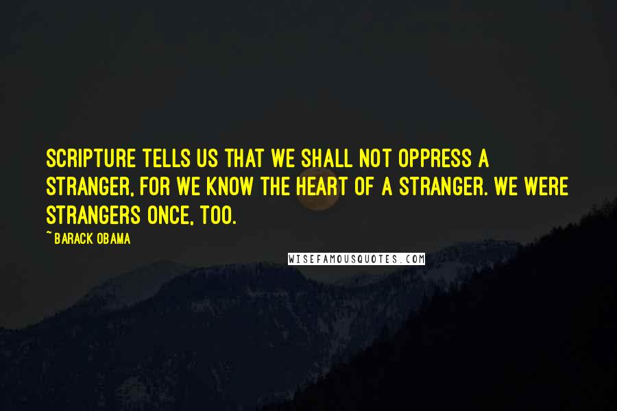 Barack Obama Quotes: Scripture tells us that we shall not oppress a stranger, for we know the heart of a stranger. We were strangers once, too.