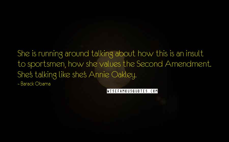 Barack Obama Quotes: She is running around talking about how this is an insult to sportsmen, how she values the Second Amendment. She's talking like she's Annie Oakley.