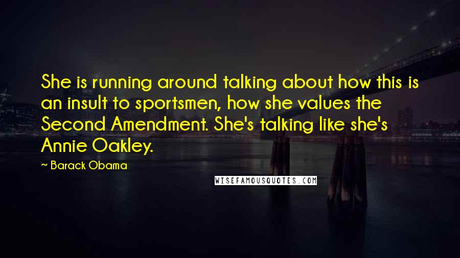 Barack Obama Quotes: She is running around talking about how this is an insult to sportsmen, how she values the Second Amendment. She's talking like she's Annie Oakley.