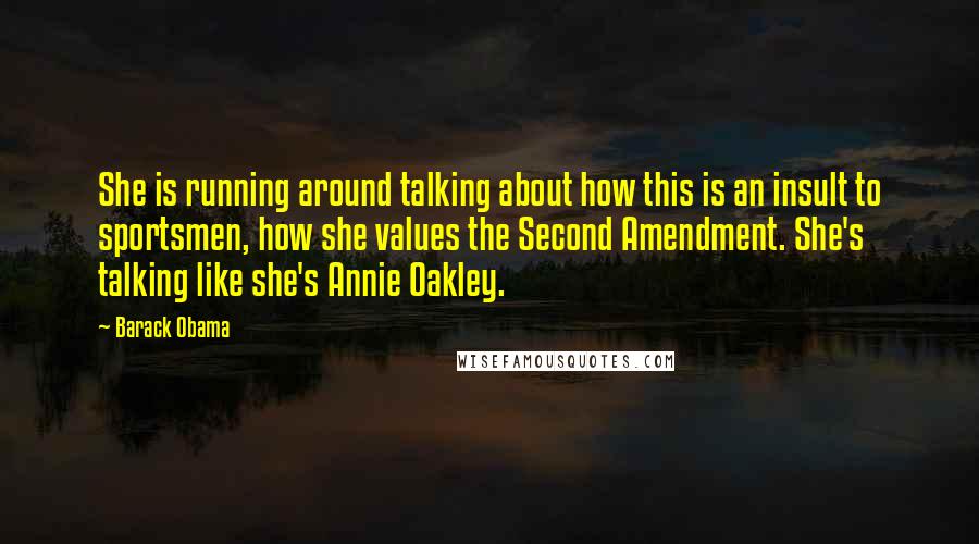 Barack Obama Quotes: She is running around talking about how this is an insult to sportsmen, how she values the Second Amendment. She's talking like she's Annie Oakley.