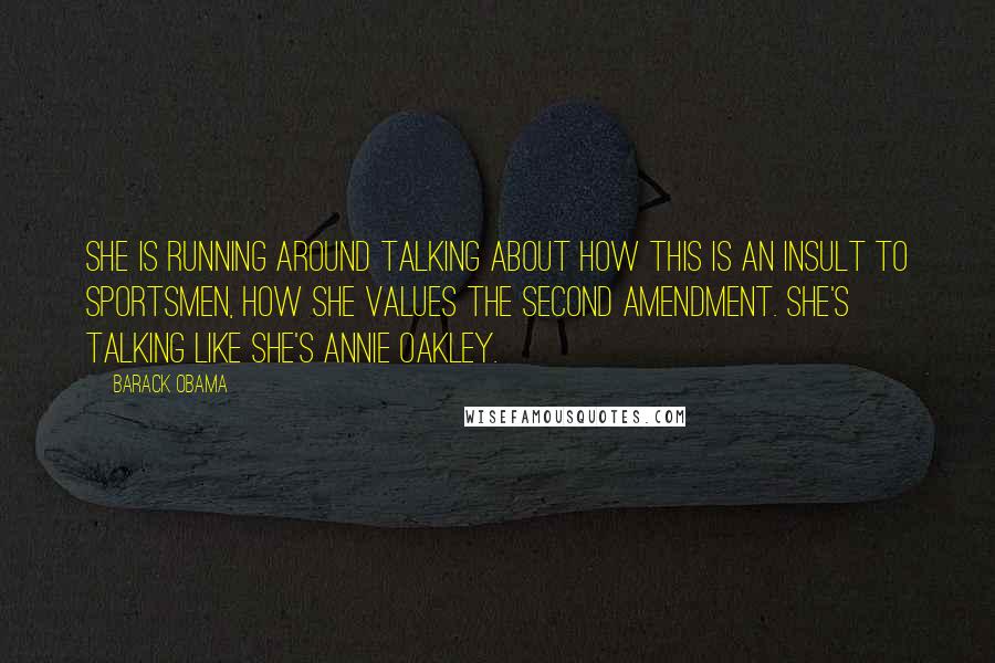 Barack Obama Quotes: She is running around talking about how this is an insult to sportsmen, how she values the Second Amendment. She's talking like she's Annie Oakley.