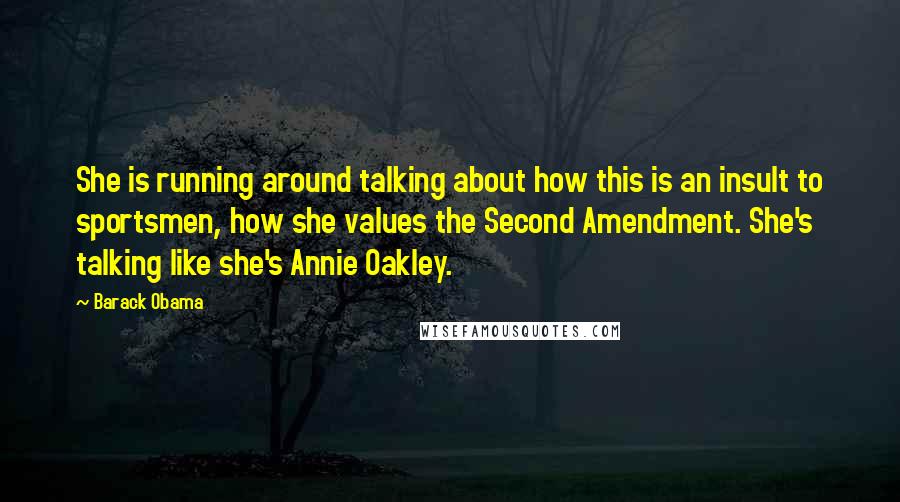 Barack Obama Quotes: She is running around talking about how this is an insult to sportsmen, how she values the Second Amendment. She's talking like she's Annie Oakley.