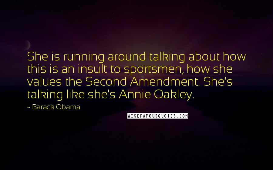 Barack Obama Quotes: She is running around talking about how this is an insult to sportsmen, how she values the Second Amendment. She's talking like she's Annie Oakley.