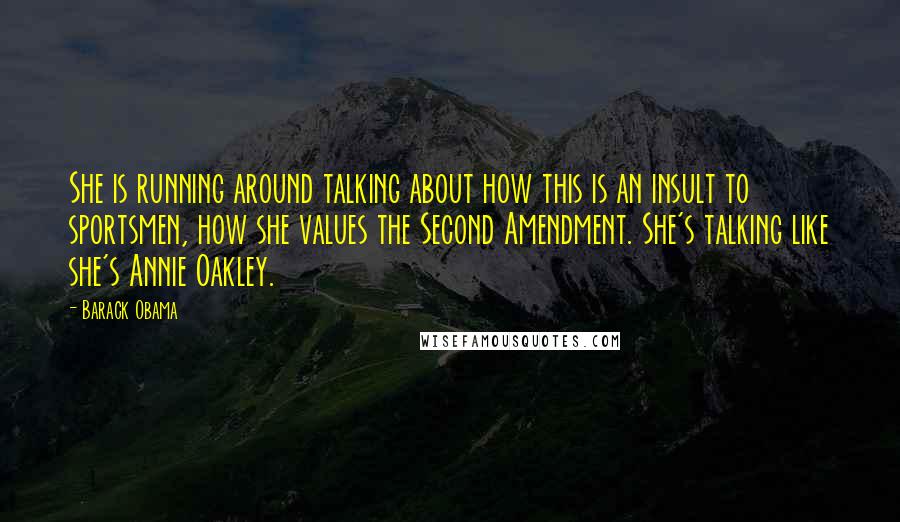 Barack Obama Quotes: She is running around talking about how this is an insult to sportsmen, how she values the Second Amendment. She's talking like she's Annie Oakley.