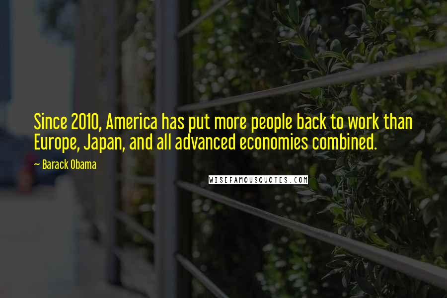 Barack Obama Quotes: Since 2010, America has put more people back to work than Europe, Japan, and all advanced economies combined.