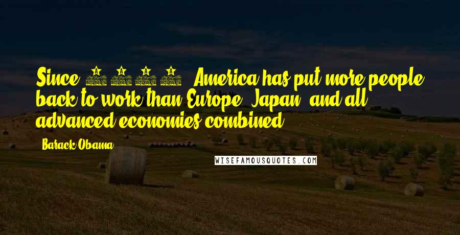 Barack Obama Quotes: Since 2010, America has put more people back to work than Europe, Japan, and all advanced economies combined.