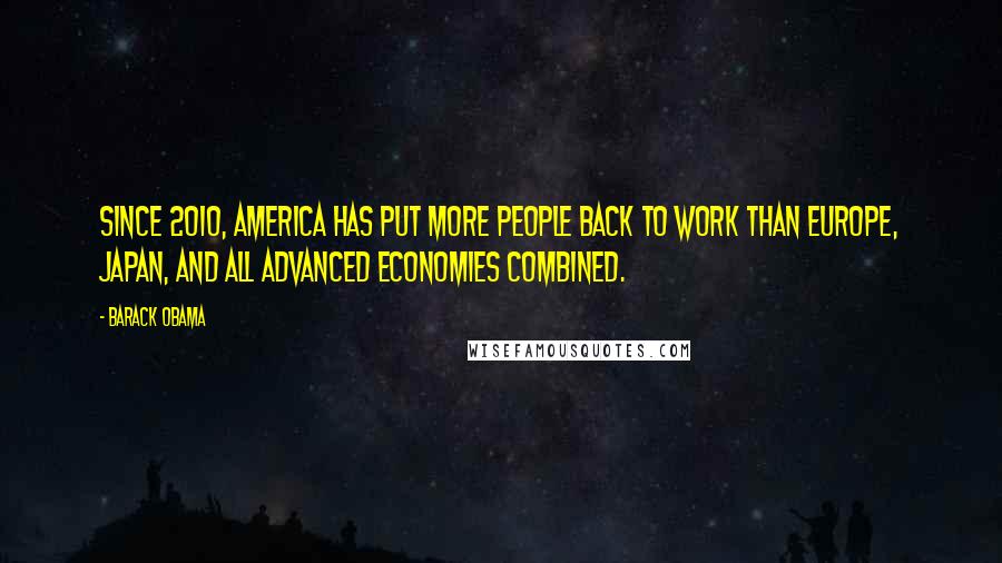 Barack Obama Quotes: Since 2010, America has put more people back to work than Europe, Japan, and all advanced economies combined.