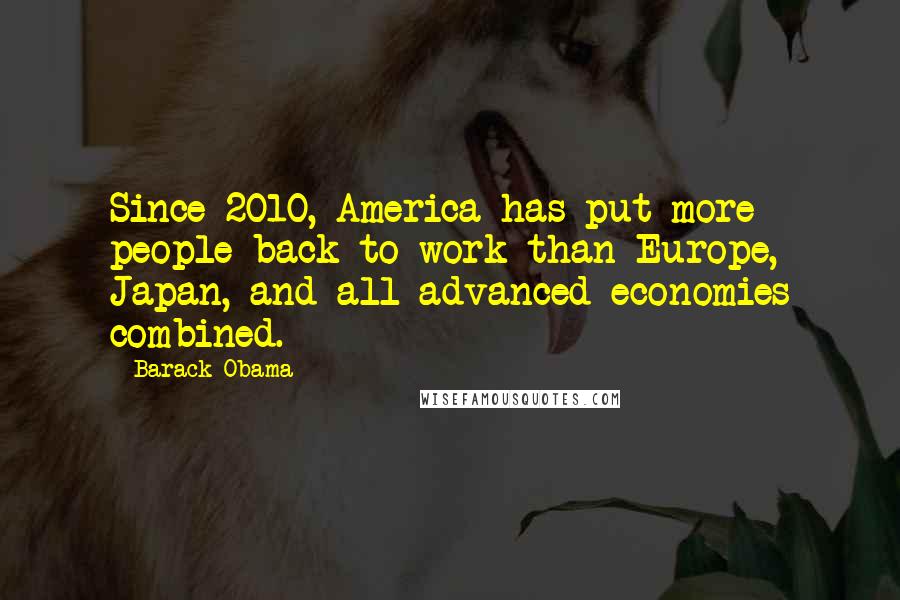 Barack Obama Quotes: Since 2010, America has put more people back to work than Europe, Japan, and all advanced economies combined.