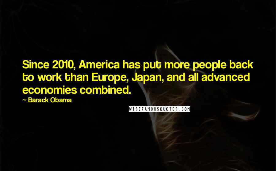 Barack Obama Quotes: Since 2010, America has put more people back to work than Europe, Japan, and all advanced economies combined.