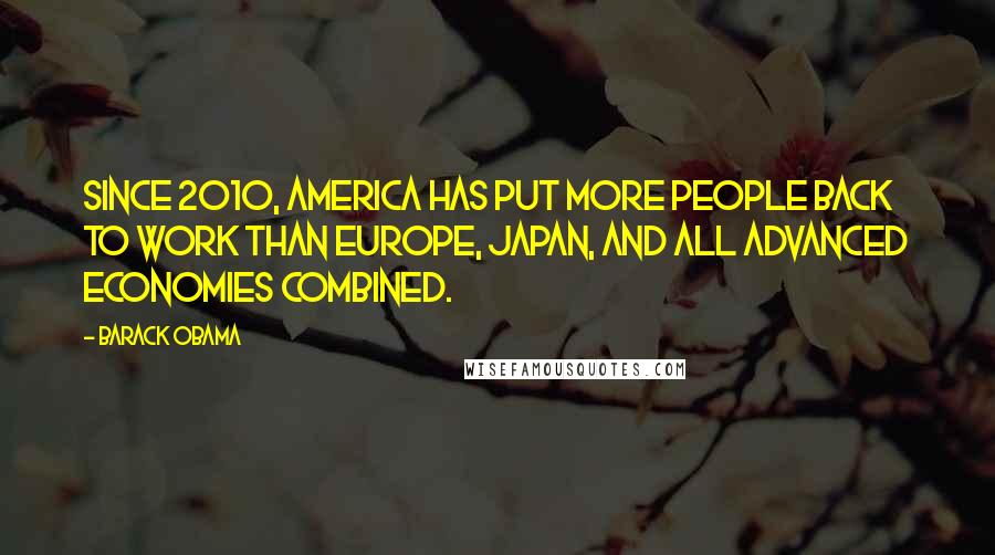 Barack Obama Quotes: Since 2010, America has put more people back to work than Europe, Japan, and all advanced economies combined.