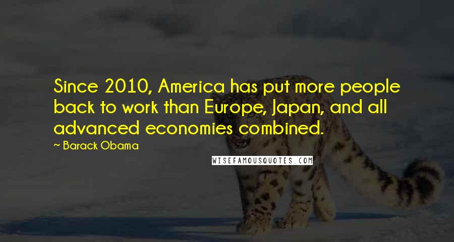 Barack Obama Quotes: Since 2010, America has put more people back to work than Europe, Japan, and all advanced economies combined.