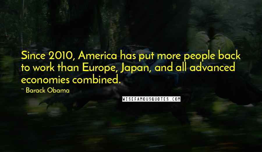 Barack Obama Quotes: Since 2010, America has put more people back to work than Europe, Japan, and all advanced economies combined.