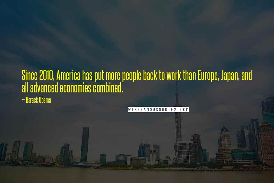 Barack Obama Quotes: Since 2010, America has put more people back to work than Europe, Japan, and all advanced economies combined.