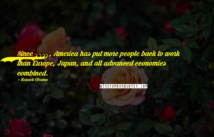 Barack Obama Quotes: Since 2010, America has put more people back to work than Europe, Japan, and all advanced economies combined.