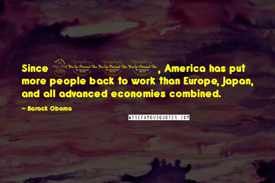 Barack Obama Quotes: Since 2010, America has put more people back to work than Europe, Japan, and all advanced economies combined.