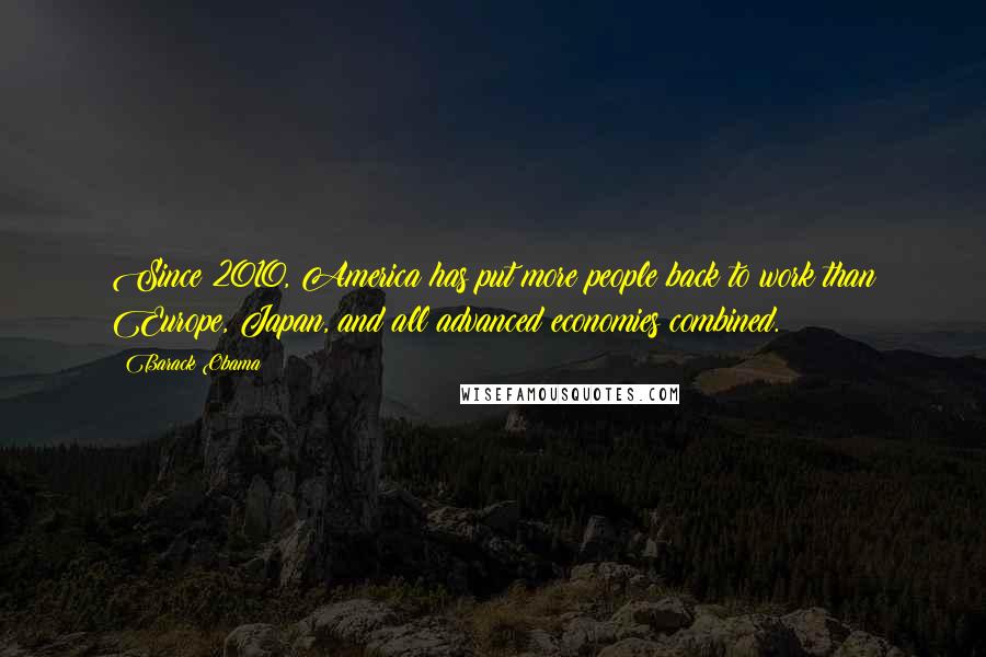 Barack Obama Quotes: Since 2010, America has put more people back to work than Europe, Japan, and all advanced economies combined.