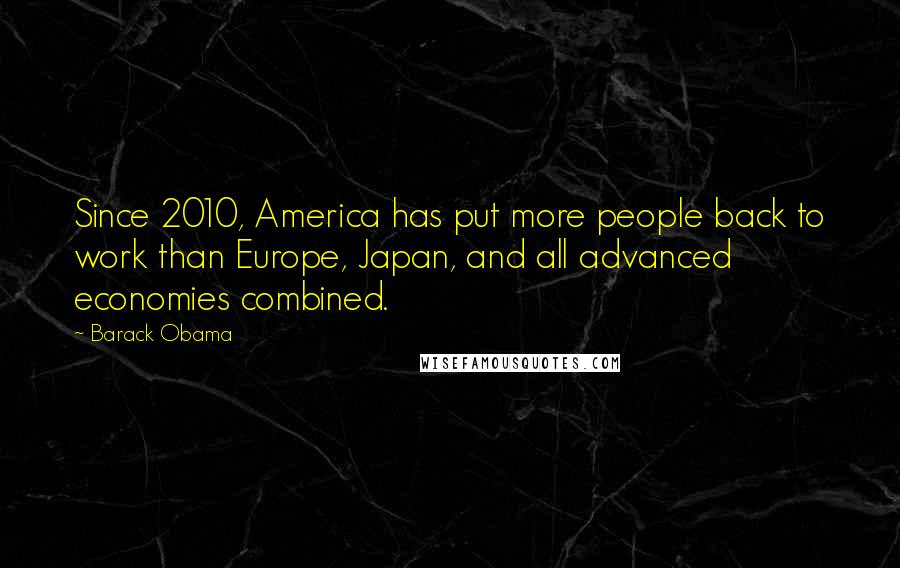 Barack Obama Quotes: Since 2010, America has put more people back to work than Europe, Japan, and all advanced economies combined.