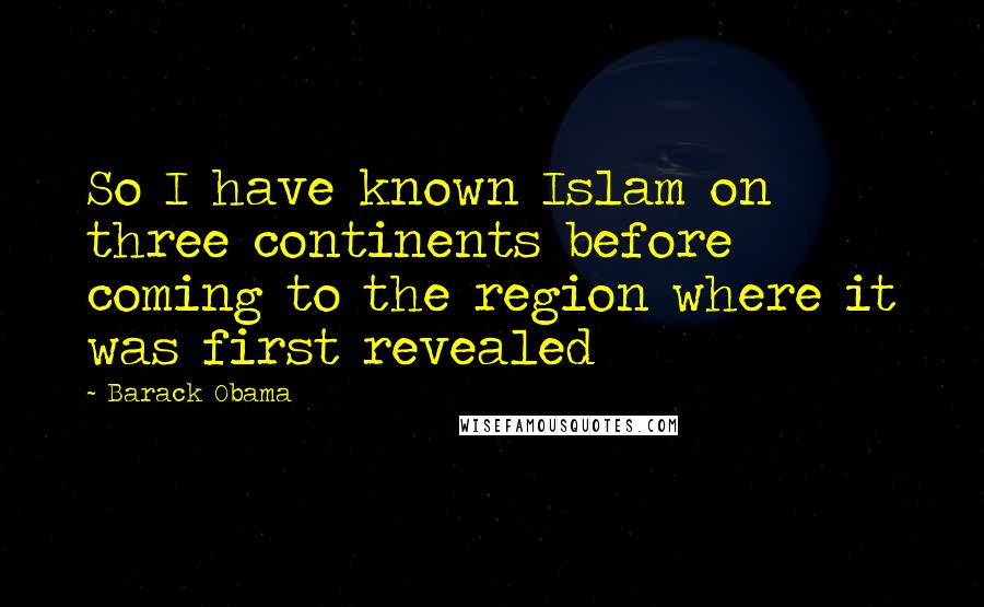 Barack Obama Quotes: So I have known Islam on three continents before coming to the region where it was first revealed