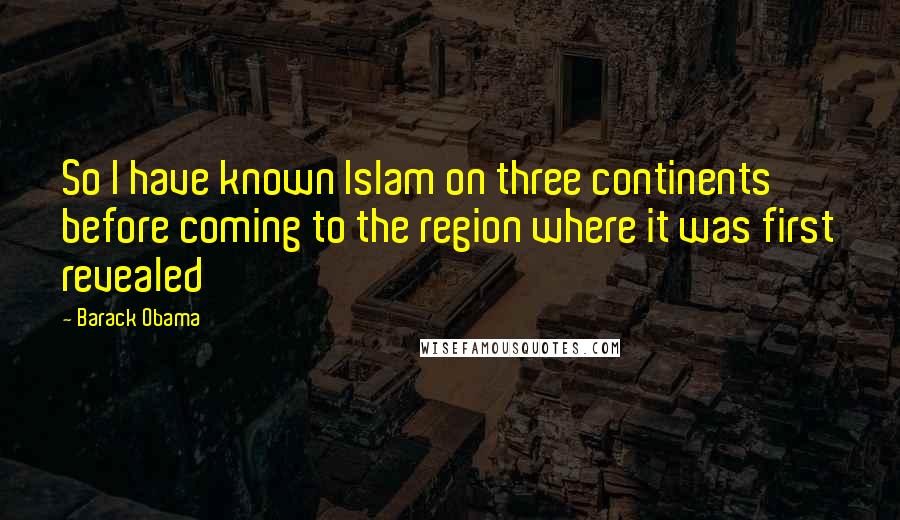 Barack Obama Quotes: So I have known Islam on three continents before coming to the region where it was first revealed