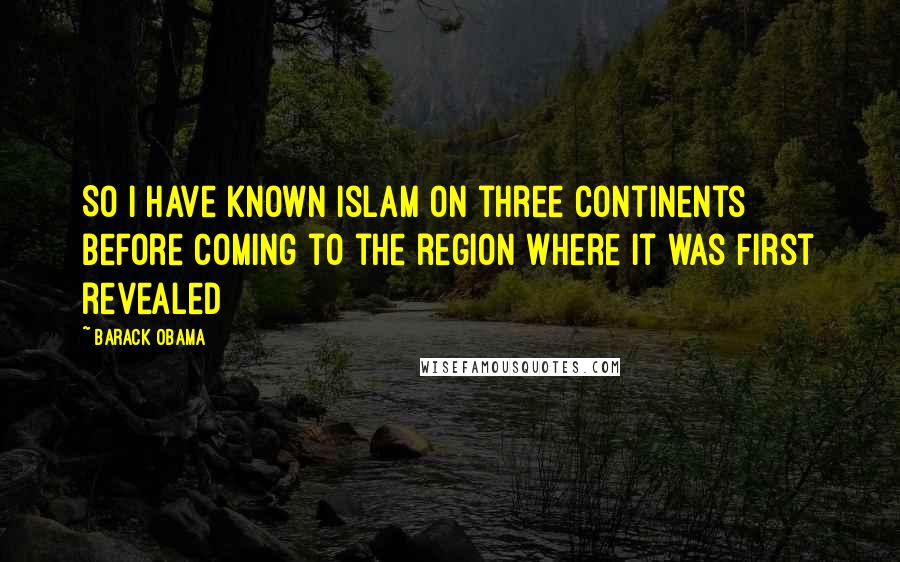 Barack Obama Quotes: So I have known Islam on three continents before coming to the region where it was first revealed