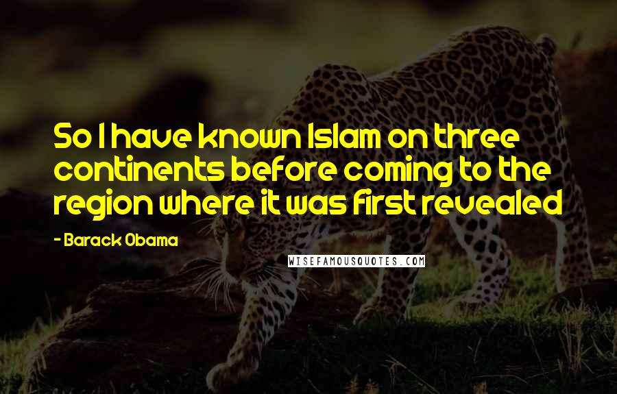 Barack Obama Quotes: So I have known Islam on three continents before coming to the region where it was first revealed