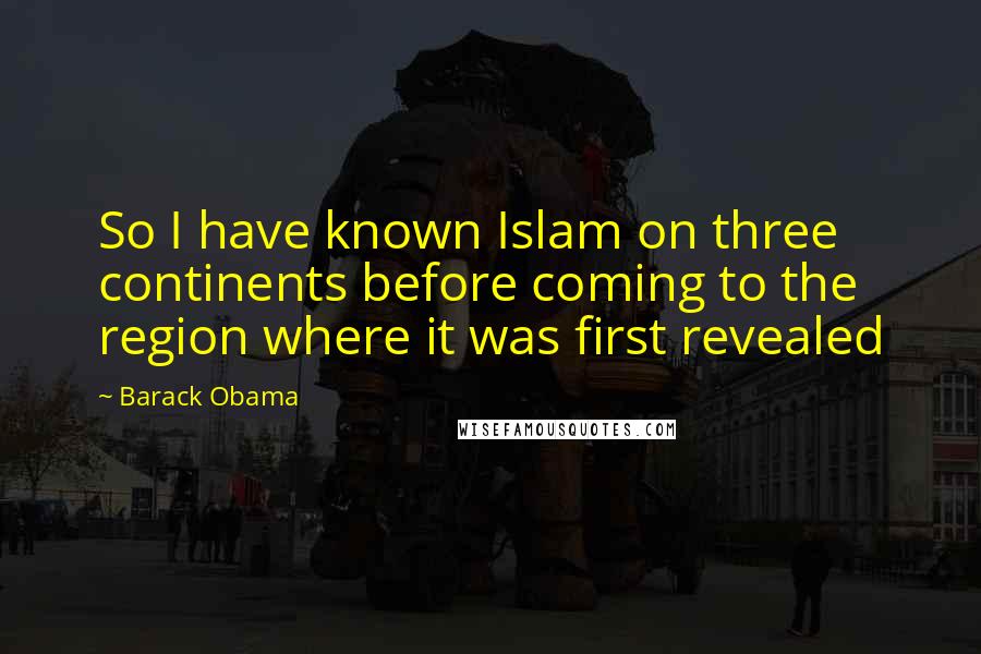 Barack Obama Quotes: So I have known Islam on three continents before coming to the region where it was first revealed