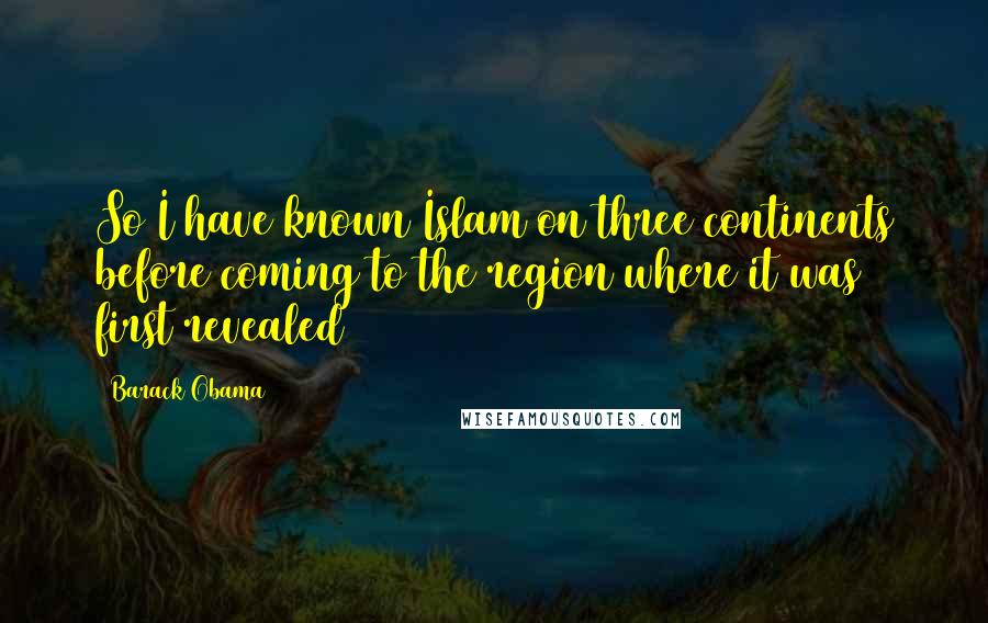 Barack Obama Quotes: So I have known Islam on three continents before coming to the region where it was first revealed