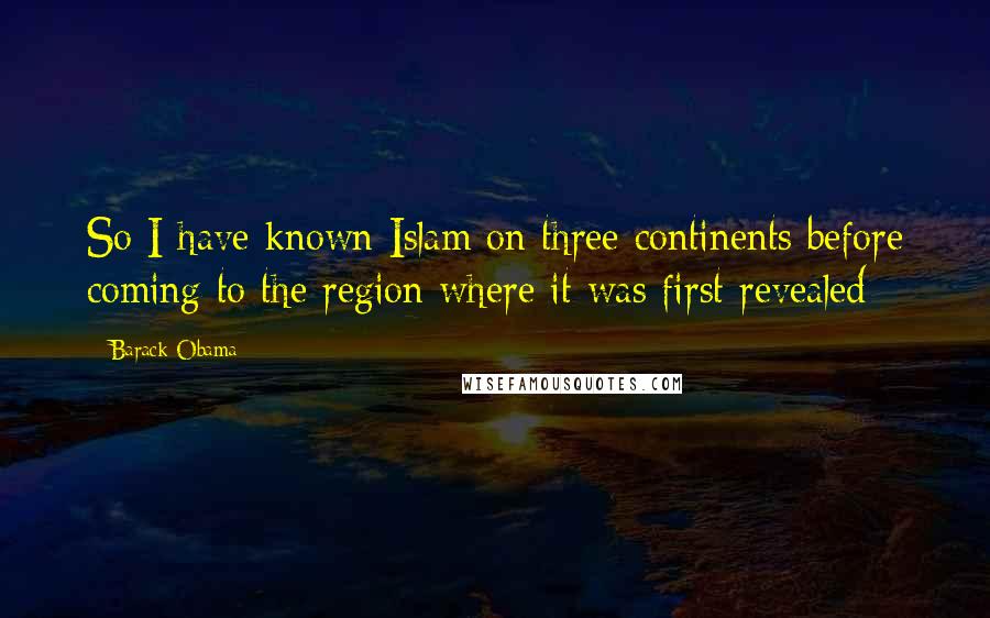 Barack Obama Quotes: So I have known Islam on three continents before coming to the region where it was first revealed
