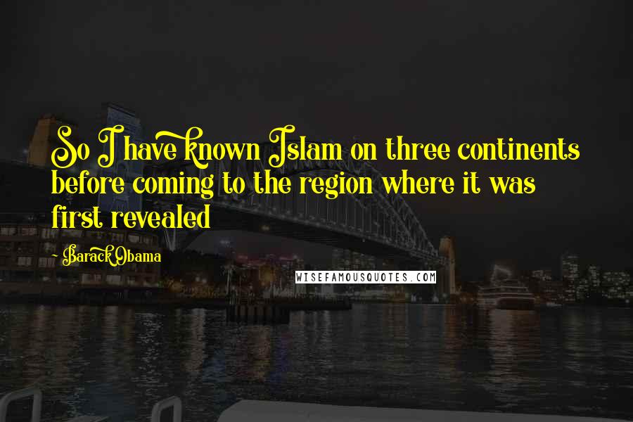 Barack Obama Quotes: So I have known Islam on three continents before coming to the region where it was first revealed