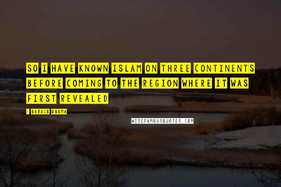 Barack Obama Quotes: So I have known Islam on three continents before coming to the region where it was first revealed