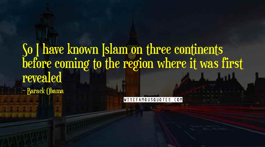 Barack Obama Quotes: So I have known Islam on three continents before coming to the region where it was first revealed