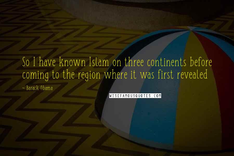 Barack Obama Quotes: So I have known Islam on three continents before coming to the region where it was first revealed