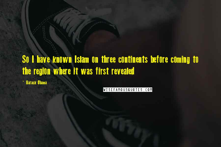 Barack Obama Quotes: So I have known Islam on three continents before coming to the region where it was first revealed
