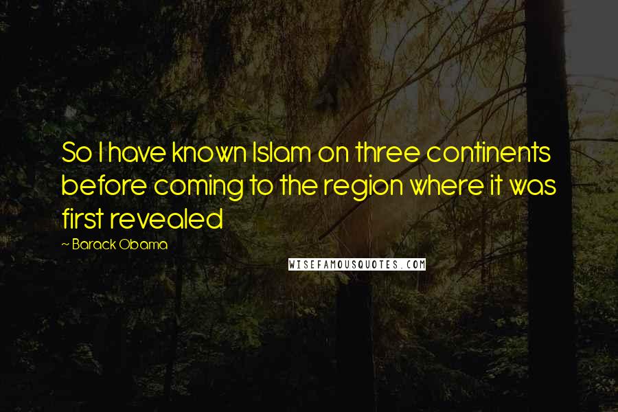 Barack Obama Quotes: So I have known Islam on three continents before coming to the region where it was first revealed