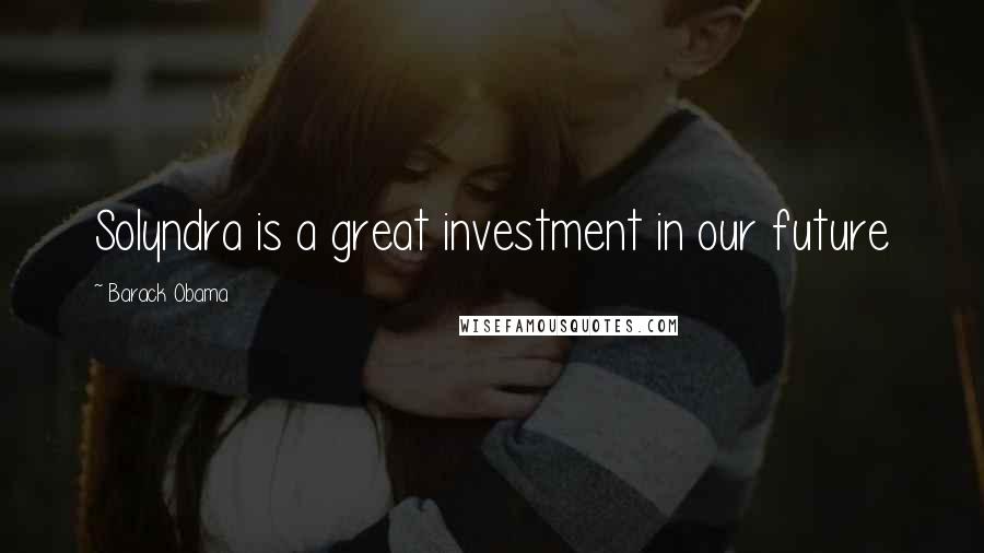 Barack Obama Quotes: Solyndra is a great investment in our future