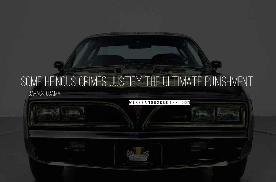 Barack Obama Quotes: Some heinous crimes justify the ultimate punishment.