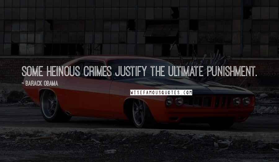Barack Obama Quotes: Some heinous crimes justify the ultimate punishment.