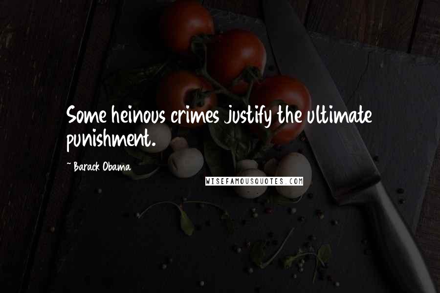 Barack Obama Quotes: Some heinous crimes justify the ultimate punishment.