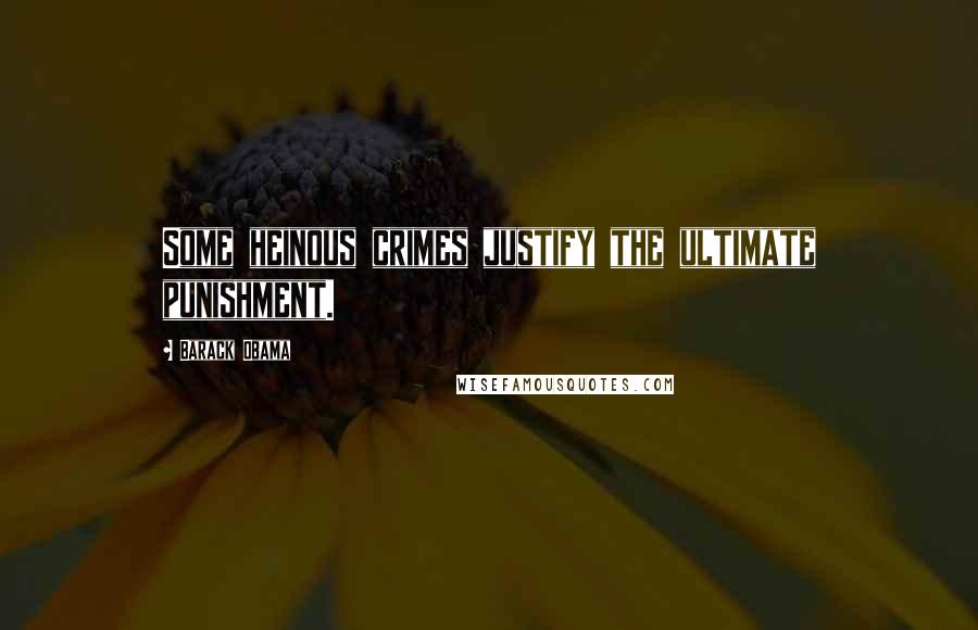 Barack Obama Quotes: Some heinous crimes justify the ultimate punishment.