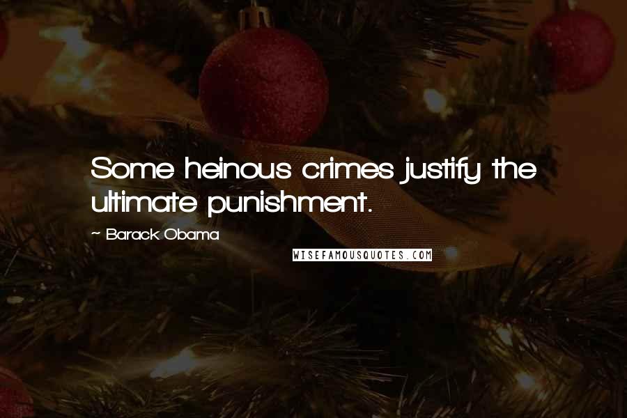 Barack Obama Quotes: Some heinous crimes justify the ultimate punishment.