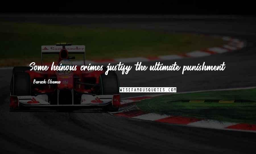 Barack Obama Quotes: Some heinous crimes justify the ultimate punishment.