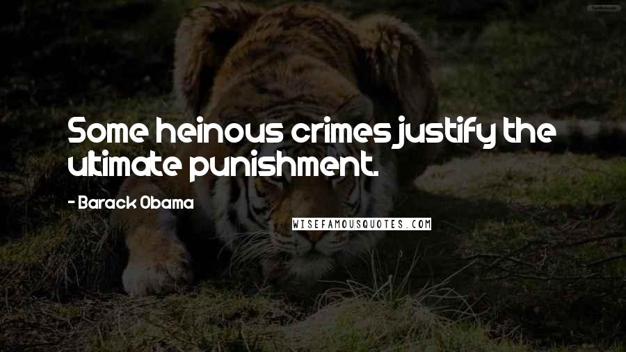 Barack Obama Quotes: Some heinous crimes justify the ultimate punishment.